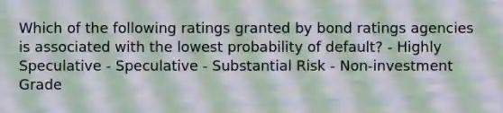 Which of the following ratings granted by bond ratings agencies is associated with the lowest probability of default? - Highly Speculative - Speculative - Substantial Risk - Non-investment Grade