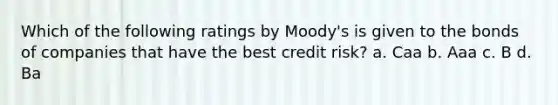 Which of the following ratings by Moody's is given to the bonds of companies that have the best credit risk? a. Caa b. Aaa c. B d. Ba