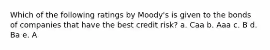 Which of the following ratings by Moody's is given to the bonds of companies that have the best credit risk? a. Caa b. Aaa c. B d. Ba e. A