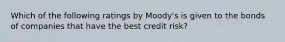 Which of the following ratings by Moody's is given to the bonds of companies that have the best credit risk?