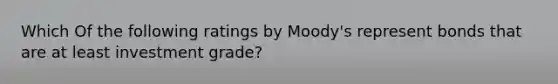 Which Of the following ratings by Moody's represent bonds that are at least investment grade?