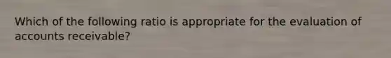 Which of the following ratio is appropriate for the evaluation of accounts receivable?