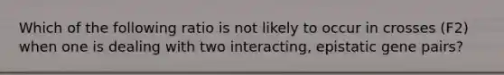 Which of the following ratio is not likely to occur in crosses (F2) when one is dealing with two interacting, epistatic gene pairs?