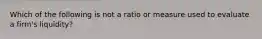 Which of the following is not a ratio or measure used to evaluate a firm's liquidity?