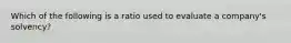 Which of the following is a ratio used to evaluate a company's solvency?