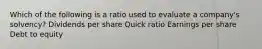 Which of the following is a ratio used to evaluate a company's solvency? Dividends per share Quick ratio Earnings per share Debt to equity