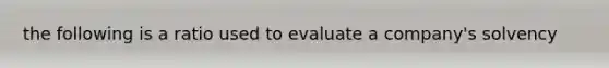 the following is a ratio used to evaluate a company's solvency