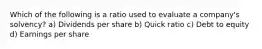 Which of the following is a ratio used to evaluate a company's solvency? a) Dividends per share b) Quick ratio c) Debt to equity d) Earnings per share