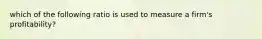 which of the following ratio is used to measure a firm's profitability?