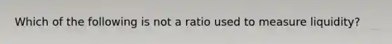 Which of the following is not a ratio used to measure liquidity?