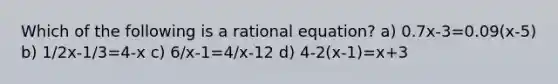 Which of the following is a rational​ equation? a) 0.7x-3=0.09(x-5) b) 1/2x-1/3=4-x c) 6/x-1=4/x-12 d) 4-2(x-1)=x+3