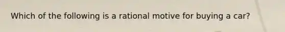 Which of the following is a rational motive for buying a car?