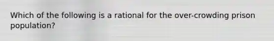 Which of the following is a rational for the over-crowding prison population?