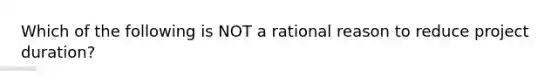 Which of the following is NOT a rational reason to reduce project duration?