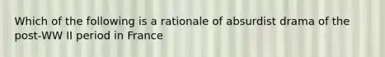 Which of the following is a rationale of absurdist drama of the post-WW II period in France