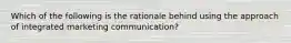 Which of the following is the rationale behind using the approach of integrated marketing communication?