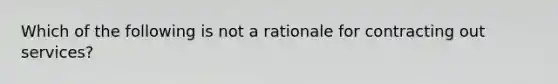 Which of the following is not a rationale for contracting out services?