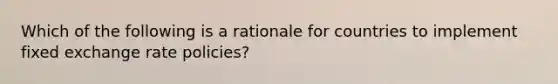 Which of the following is a rationale for countries to implement fixed exchange rate policies?