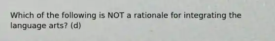 Which of the following is NOT a rationale for integrating the language arts? (d)