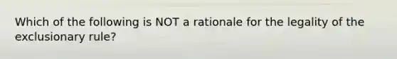 Which of the following is NOT a rationale for the legality of the exclusionary rule?