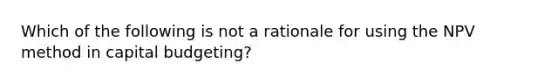 Which of the following is not a rationale for using the NPV method in capital budgeting?