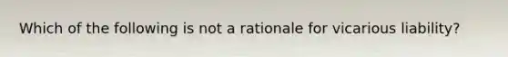 Which of the following is not a rationale for vicarious liability?