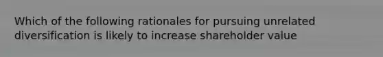 Which of the following rationales for pursuing unrelated diversification is likely to increase shareholder value