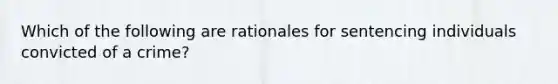 Which of the following are rationales for sentencing individuals convicted of a crime?