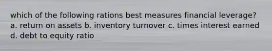 which of the following rations best measures financial leverage? a. return on assets b. inventory turnover c. times interest earned d. debt to equity ratio