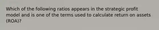 Which of the following ratios appears in the strategic profit model and is one of the terms used to calculate return on assets (ROA)?