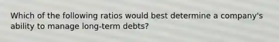 Which of the following ratios would best determine a company's ability to manage long-term debts?