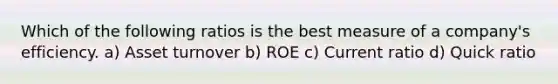 Which of the following ratios is the best measure of a company's efficiency. a) Asset turnover b) ROE c) Current ratio d) Quick ratio