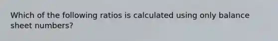 Which of the following ratios is calculated using only balance sheet numbers?