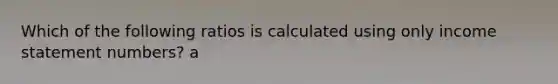 Which of the following ratios is calculated using only income statement numbers? a