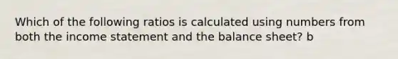 Which of the following ratios is calculated using numbers from both the income statement and the balance sheet? b