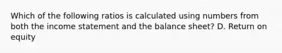 Which of the following ratios is calculated using numbers from both the income statement and the balance sheet? D. Return on equity