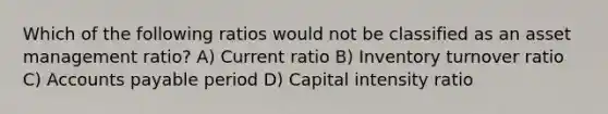 Which of the following ratios would not be classified as an asset management ratio? A) Current ratio B) Inventory turnover ratio C) Accounts payable period D) Capital intensity ratio