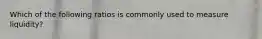 Which of the following ratios is commonly used to measure liquidity?