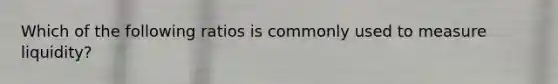 Which of the following ratios is commonly used to measure liquidity?