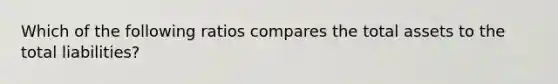 Which of the following ratios compares the total assets to the total liabilities?