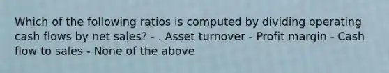 Which of the following ratios is computed by dividing operating cash flows by net sales? - . Asset turnover - Profit margin - Cash flow to sales - None of the above