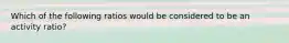 Which of the following ratios would be considered to be an activity ratio?