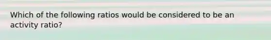Which of the following ratios would be considered to be an activity ratio?