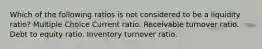 Which of the following ratios is not considered to be a liquidity ratio? Multiple Choice Current ratio. Receivable turnover ratio. Debt to equity ratio. Inventory turnover ratio.