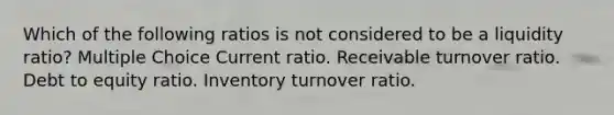 Which of the following ratios is not considered to be a liquidity ratio? Multiple Choice Current ratio. Receivable turnover ratio. Debt to equity ratio. Inventory turnover ratio.