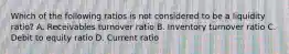 Which of the following ratios is not considered to be a liquidity ratio? A. Receivables turnover ratio B. Inventory turnover ratio C. Debit to equity ratio D. Current ratio