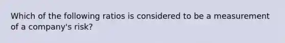 Which of the following ratios is considered to be a measurement of a company's risk?