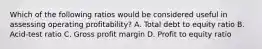 Which of the following ratios would be considered useful in assessing operating profitability? A. Total debt to equity ratio B. Acid-test ratio C. Gross profit margin D. Profit to equity ratio