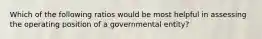 Which of the following ratios would be most helpful in assessing the operating position of a governmental entity?