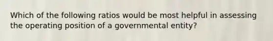 Which of the following ratios would be most helpful in assessing the operating position of a governmental entity?